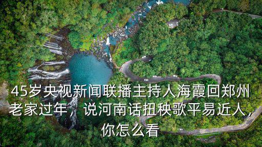 45歲央視新聞聯(lián)播主持人海霞回鄭州老家過年，說河南話扭秧歌平易近人，你怎么看