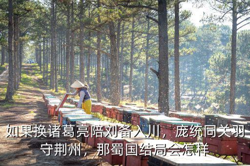 如果換諸葛亮陪劉備入川，龐統同關羽守荊州，那蜀國結局會怎樣