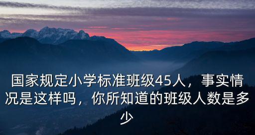 國(guó)家規(guī)定小學(xué)標(biāo)準(zhǔn)班級(jí)45人，事實(shí)情況是這樣嗎，你所知道的班級(jí)人數(shù)是多少