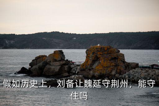 假如歷史上，劉備讓魏延守荊州，能守住嗎
