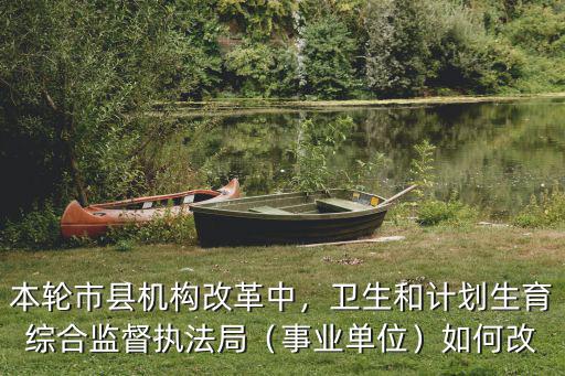本輪市縣機構改革中，衛生和計劃生育綜合監督執法局（事業單位）如何改