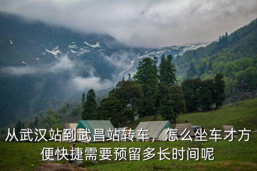 從武漢站到武昌站轉車，怎么坐車才方便快捷需要預留多長時間呢
