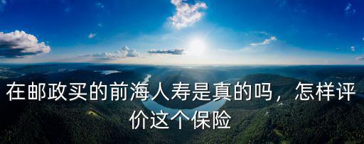 在郵政買的前海人壽是真的嗎，怎樣評價這個保險