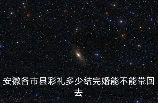 安徽各市縣彩禮多少結完婚能不能帶回去