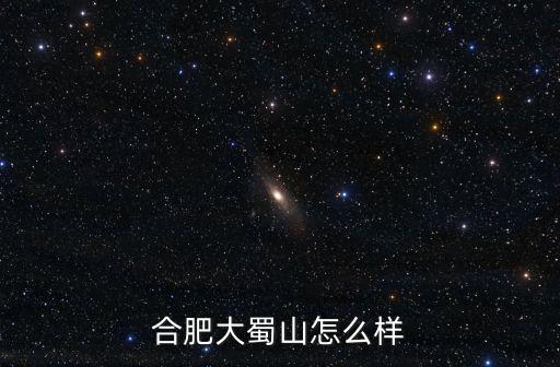 合肥大蜀山有多少年了,合肥大蜀山怎么樣