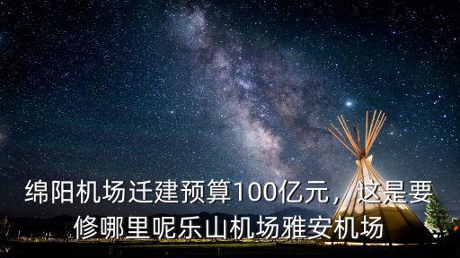 綿陽機場搬哪里,綿陽機場遷建預算100億元