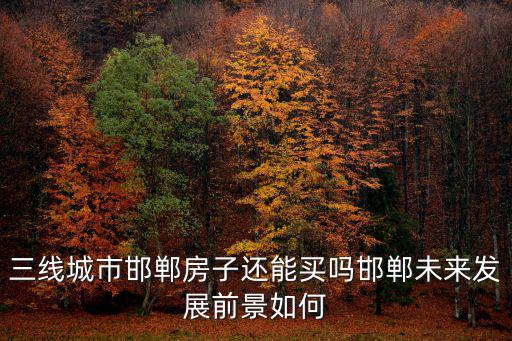 三線城市邯鄲房子還能買嗎邯鄲未來發(fā)展前景如何