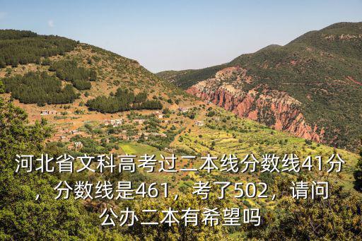 河北省文科高考過二本線分?jǐn)?shù)線41分，分?jǐn)?shù)線是461，考了502，請問公辦二本有希望嗎