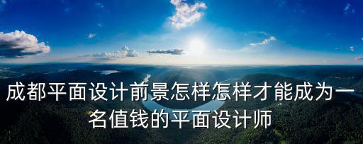 成都平面設計前景怎樣怎樣才能成為一名值錢的平面設計師