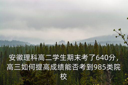 安徽理科高二學(xué)生期末考了640分，高三如何提高成績能否考到985類院校
