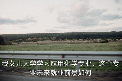 湖北民族大學應用化學專業怎么樣,我女兒大學學習應用化學專業