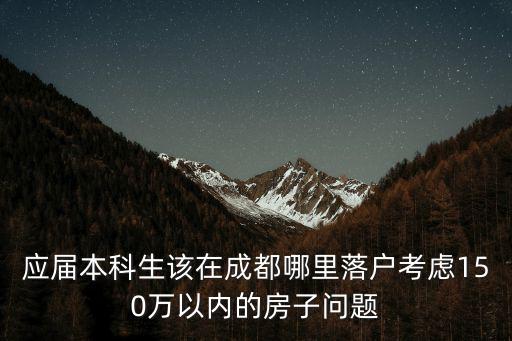 應屆本科生該在成都哪里落戶考慮150萬以內(nèi)的房子問題