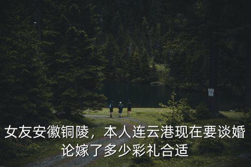 女友安徽銅陵，本人連云港現在要談婚論嫁了多少彩禮合適