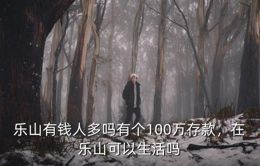 樂山有錢人多嗎有個100萬存款，在樂山可以生活嗎