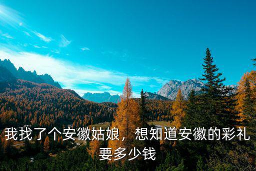 我找了個(gè)安徽姑娘，想知道安徽的彩禮要多少錢