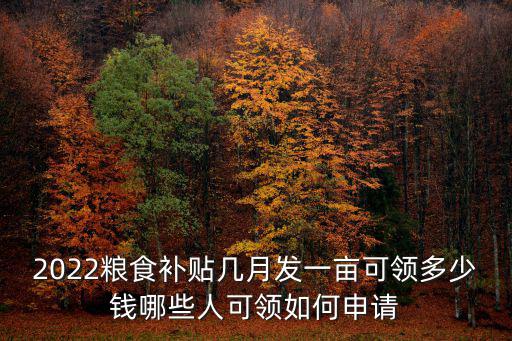 2022糧食補貼幾月發(fā)一畝可領(lǐng)多少錢哪些人可領(lǐng)如何申請