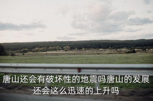 唐山還會有破壞性的地震嗎唐山的發(fā)展還會這么迅速的上升嗎