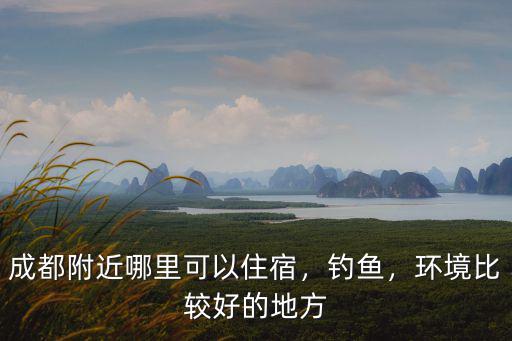 成都附近哪里可以住宿，釣魚(yú)，環(huán)境比較好的地方
