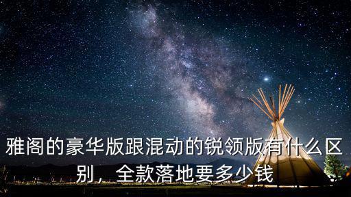 雅閣的豪華版跟混動的銳領版有什么區別，全款落地要多少錢