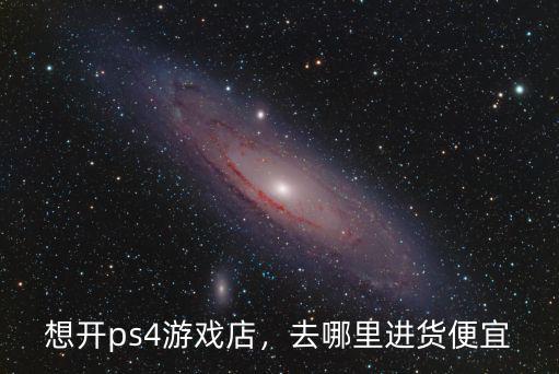想開ps4游戲店，去哪里進(jìn)貨便宜