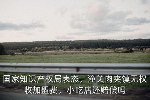 國家知識產(chǎn)權(quán)局表態(tài)，潼關(guān)肉夾饃無權(quán)收加盟費，小吃店還賠償嗎