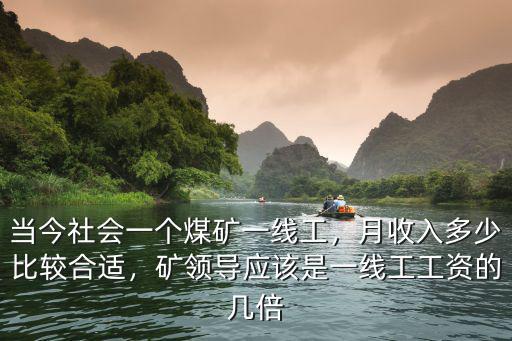 當今社會一個煤礦一線工，月收入多少比較合適，礦領導應該是一線工工資的幾倍