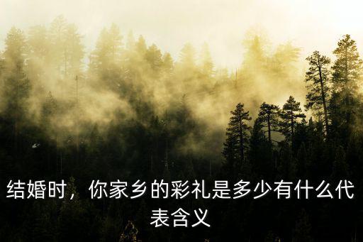 結(jié)婚時(shí)，你家鄉(xiāng)的彩禮是多少有什么代表含義