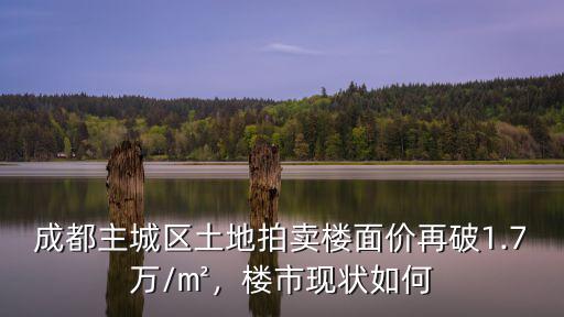 成都主城區土地拍賣樓面價再破1.7萬/㎡，樓市現狀如何