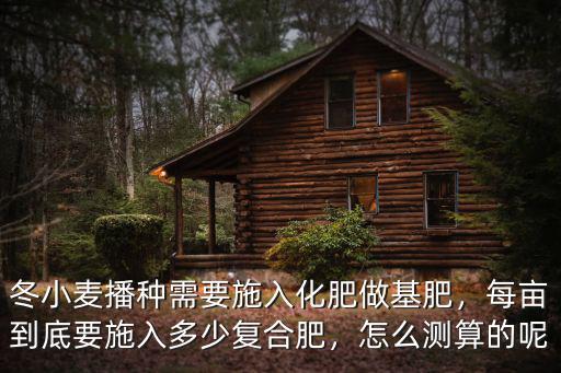 冬小麥播種需要施入化肥做基肥，每畝到底要施入多少復(fù)合肥，怎么測算的呢