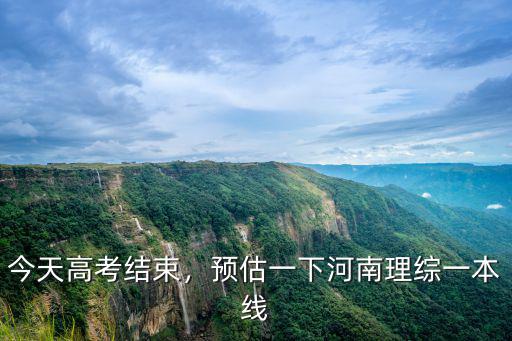 今天高考結束，預估一下河南理綜一本線