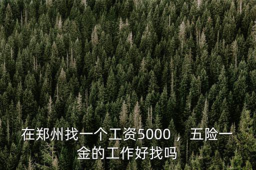 在鄭州找一個(gè)工資5000 ，五險(xiǎn)一金的工作好找嗎