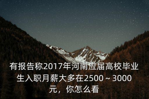 有報告稱2017年河南應屆高校畢業生入職月薪大多在2500～3000元，你怎么看