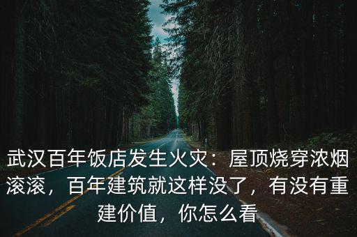 武漢百年飯店發(fā)生火災：屋頂燒穿濃煙滾滾，百年建筑就這樣沒了，有沒有重建價值，你怎么看