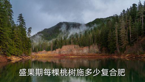 施復合肥比例多少,盛果期每棵桃樹施多少復合肥