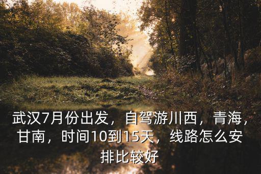 武漢7月份出發，自駕游川西，青海，甘南，時間10到15天，線路怎么安排比較好