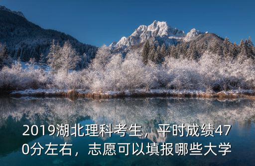 2019湖北理科考生，平時成績470分左右，志愿可以填報哪些大學(xué)