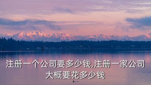 淮南注冊一個公司要多少錢,注冊一家公司大概要花多少錢