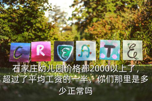 石家莊幼兒園價格都2000以上了，超過了平均工資的一半，你們那里是多少正常嗎