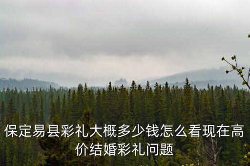 保定易縣彩禮大概多少錢怎么看現(xiàn)在高價結(jié)婚彩禮問題