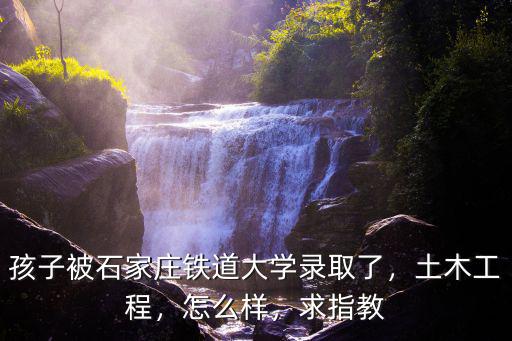 孩子被石家莊鐵道大學(xué)錄取了，土木工程，怎么樣，求指教