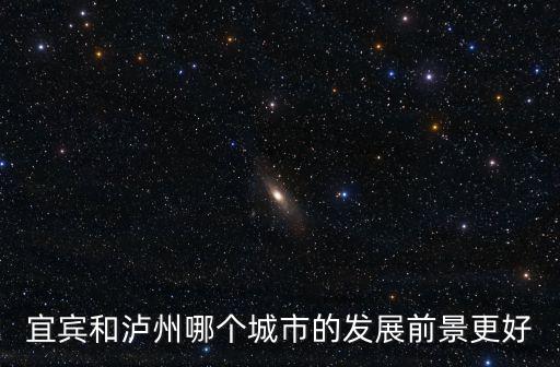 宜賓和瀘州哪個(gè)城市的發(fā)展前景更好