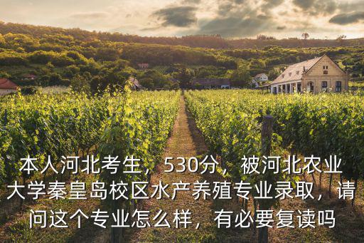 本人河北考生，530分，被河北農業大學秦皇島校區水產養殖專業錄取，請問這個專業怎么樣，有必要復讀嗎