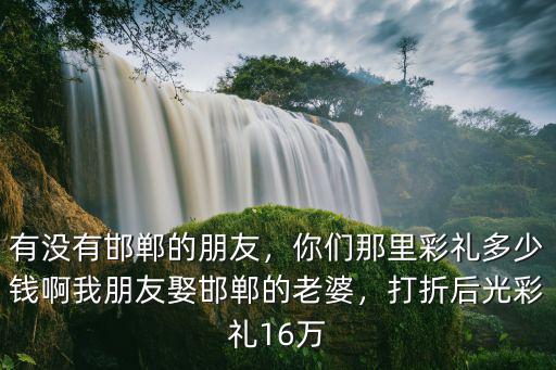 邯鄲市邯山區(qū)結(jié)婚彩禮多少錢,邯鄲市各縣的彩禮是多少錢