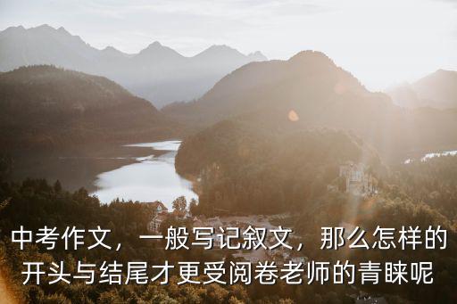中考作文，一般寫記敘文，那么怎樣的開頭與結尾才更受閱卷老師的青睞呢