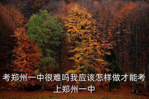 考鄭州一中很難嗎我應該怎樣做才能考上鄭州一中