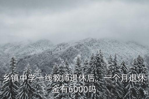 鄉(xiāng)鎮(zhèn)中學(xué)一線教師退休后，一個(gè)月退休金有6000嗎