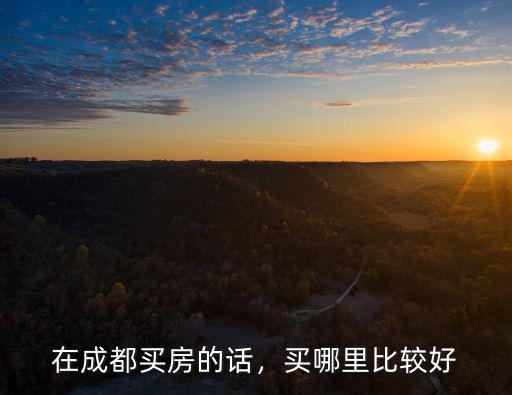 成都投資在哪里買房,在成都哪里買房比較有前景