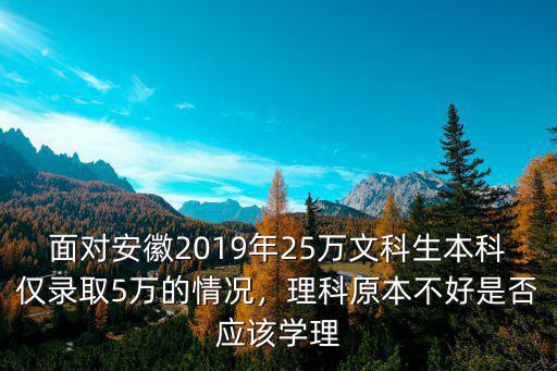 面對安徽2019年25萬文科生本科僅錄取5萬的情況，理科原本不好是否應該學理