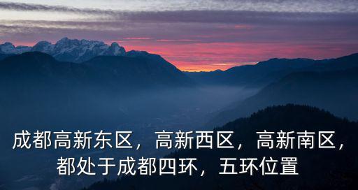成都高新東區(qū)，高新西區(qū)，高新南區(qū)，都處于成都四環(huán)，五環(huán)位置