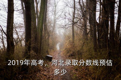 2019年高考，河北錄取分?jǐn)?shù)線預(yù)估多少